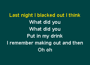 Last night I blacked out I think
What did you
What did you

Put in my drink
I remember making out and then
Oh oh