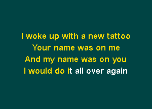 I woke up with a new tattoo
Your name was on me

And my name was on you
I would do it all over again