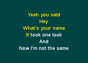 Yeah you said
Hey
What's your name

It took one look
And
Now I'm not the same