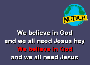 We believe in God
and we all need Jesus hey

and we all need Jesus