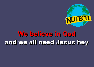 and we all need Jesus hey
