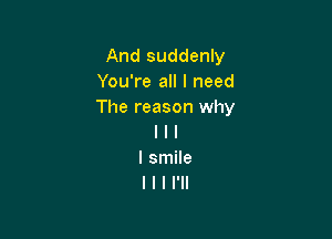 And suddenly
You're all I need
The reason why

I l l
I smile
I l I I'll