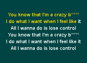 You know that I'm a crazy bMM
I do what I want when I feel like it
All I wanna do is lose control
You know that I'm a crazy bMM
I do what I want when I feel like it
All I wanna do is lose control