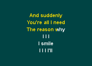 And suddenly
You're all I need
The reason why

I l l
I smile
I l I I'll