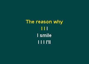 The reason why
I I I

I smile
I I I I'll