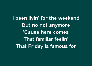 I been livin' for the weekend
But no not anymore
'Cause here comes

That familiar feelin'
That Friday is famous for