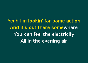 Yeah I'm lookin' for some action
And it's out there somewhere

You can feel the electricity
All in the evening air