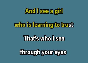 And I see a girl
who is learning to trust

Thafs who I see

through your eyes