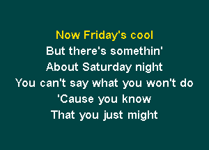 Now Friday's cool
But there's somethin'
About Saturday night

You can't say what you won't do
'Cause you know
That you just might