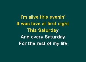 I'm alive this evenin'
It was love at first sight
This Saturday

And every Saturday
For the rest of my life
