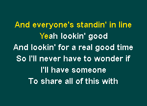 And everyone's standin' in line
Yeah lookin' good
And lookin' for a real good time

So I'll never have to wonder if
I'll have someone
To share all of this with