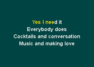 Yes I need it
Everybody does

Cocktails and conversation
Music and making love