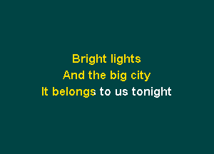 Bright lights
And the big city

It belongs to us tonight