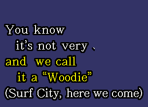 You know
ifs not very

and we call
it a ( Woodie),
(Surf City, here we come)