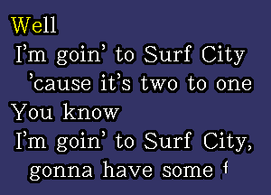 Well
Fm goin to Surf City
bause i133 two to one

You know
Fm goin to Surf City,
gonna have some f