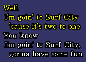 Well

Fm goin to Surf City
,cause ifs two to one

You know

Fm goin to Surf City,
gonna have some fun