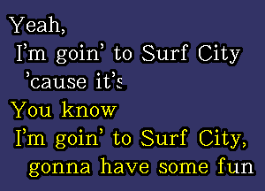 Yeah,
Fm goin to Surf City
bause i135

You know
Fm goin to Surf City,
gonna have some fun