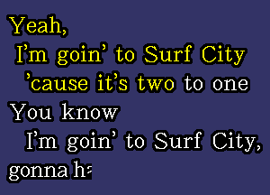 Yeah,
Fm goin to Surf City
bause ifs two to one

You know
Fm goin to Surf City,
gonna hc