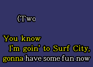 (Two

You know
Fm goin to Surf City,
gonna have some f un now