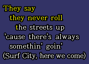 They say
they never roll
the streets up
,cause therds always
somethiw goin,
(Surf City, here we come)