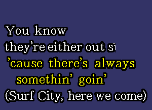 You know
they re either out 5'1

bause thereb always
somethiw goid
(Surf City, here we come)