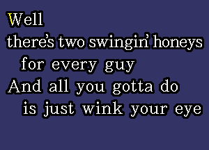 Well

thereb two swingiri honeys
for every guy

And all you gotta do
is just Wink your eye