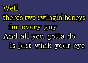 Well

thereb two swingiri honeys
for every guy

And all you gotta do
is just Wink your eye