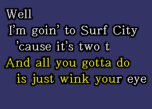 Well
Fm goin to Surf City
bause i133 two t

And all you gotta do
is just Wink your eye