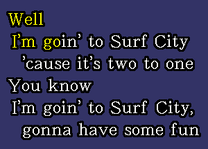 Well

Fm goin to Surf City
,cause ifs two to one

You know

Fm goin to Surf City,
gonna have some fun