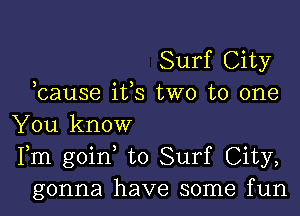 Surf City
bause i133 two to one

You know
Fm goin to Surf City,
gonna have some fun