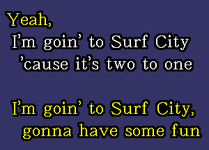 Yeah,
Fm goin to Surf City
,cause ifs two to one

Fm goin to Surf City,
gonna have some fun