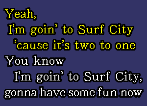 Yeah,
Fm goin to Surf City
,cause ifs two to one
You know
Fm goin to Surf City,
gonna have some f un now