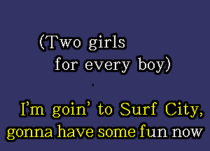 (Two girls
for every boy)

Fm goin to Surf City,
gonna have some f un now