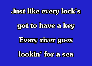 Just like every lock's

got to have a key
Every river goas

lookin' for a sea