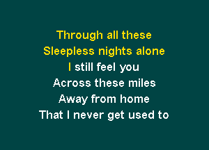 Through all these
Sleepless nights alone
I still feel you

Across these miles
Away from home
That I never get used to