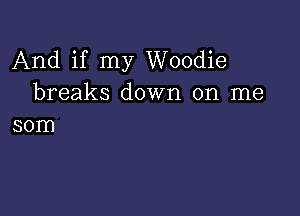 And if my Woodie
breaks down on me

som