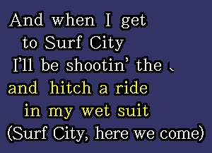 And when I get
to Surf City
F11 be shootin the x

and hitch a ride
in my wet suit
(Surf City, here we come)