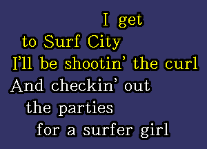 I get
to Surf City
F11 be shootin the curl

And checkid out
the parties
for a surfer girl