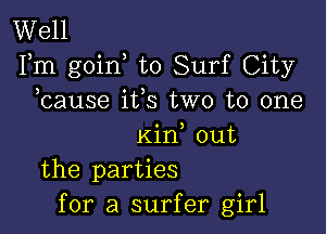 Well
Fm goin to Surf City
bause i133 two to one

Kid out
the parties
for a surfer girl