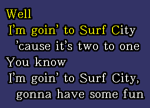 Well

Fm goin to Surf City
,cause ifs two to one

You know

Fm goin to Surf City,
gonna have some fun