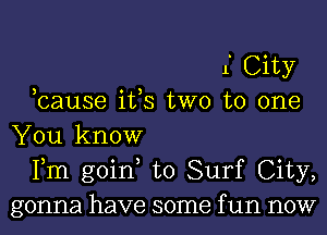 1. City
,cause ifs two to one
You know
Fm goin to Surf City,
gonna have some f un now