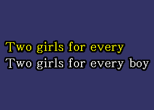 Two girls for every

Two girls for every boy