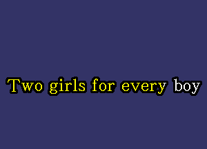 Two girls for every boy