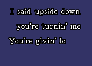 I said upside down

youTe turnif me

Y0u re givin, lo