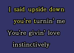 I said upside down

youTe turnif me

Y0u re givin, love

instinctively