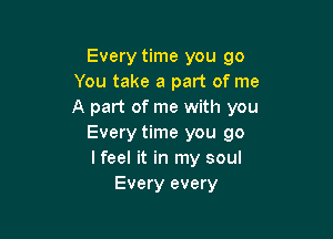 Every time you go
You take a part of me
A part of me with you

Every time you go
I feel it in my soul
Every every