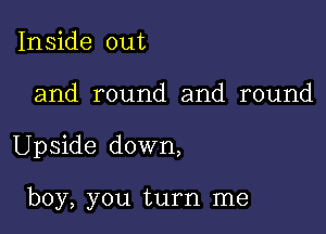 Inside out

and round and round

Upside down,

boy, you turn me