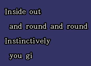 Inside out

and round and round

Instinctively

you gi