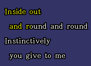 Inside out

and round and round

Instinctively

you give to me