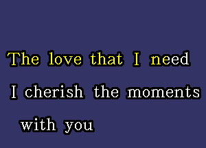 The love that I need

I cherish the moments

With you